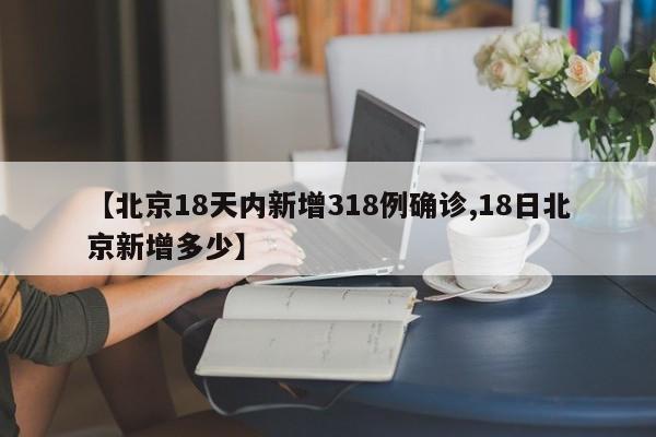 【北京18天内新增318例确诊,18日北京新增多少】