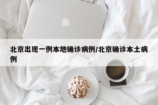 北京出现一例本地确诊病例/北京确诊本土病例