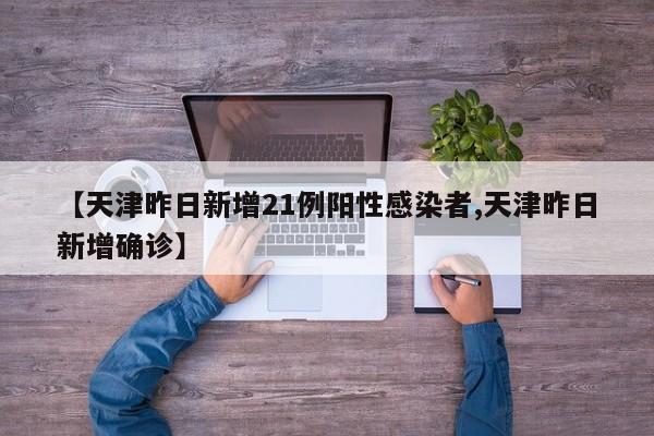 【天津昨日新增21例阳性感染者,天津昨日新增确诊】