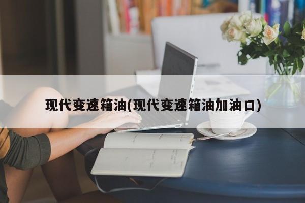 现代变速箱油(现代变速箱油加油口)