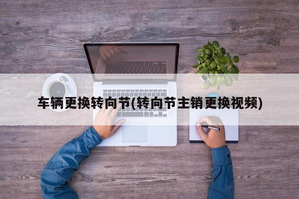 车辆更换转向节(转向节主销更换视频)