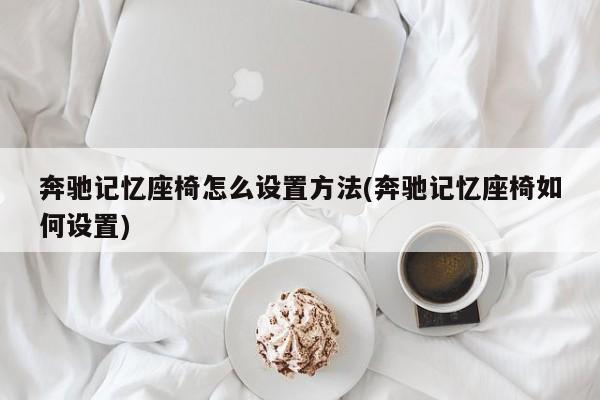 奔驰记忆座椅怎么设置方法(奔驰记忆座椅如何设置)