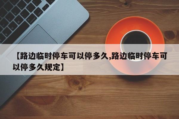 【路边临时停车可以停多久,路边临时停车可以停多久规定】