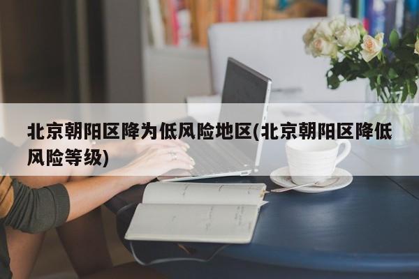北京朝阳区降为低风险地区(北京朝阳区降低风险等级)