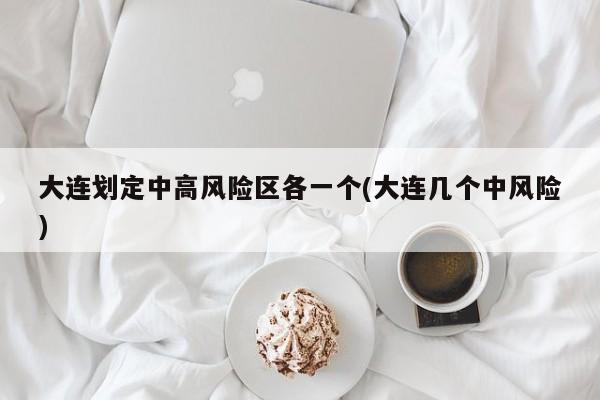 大连划定中高风险区各一个(大连几个中风险)