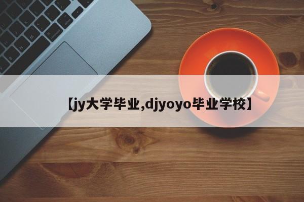 【jy大学毕业,djyoyo毕业学校】