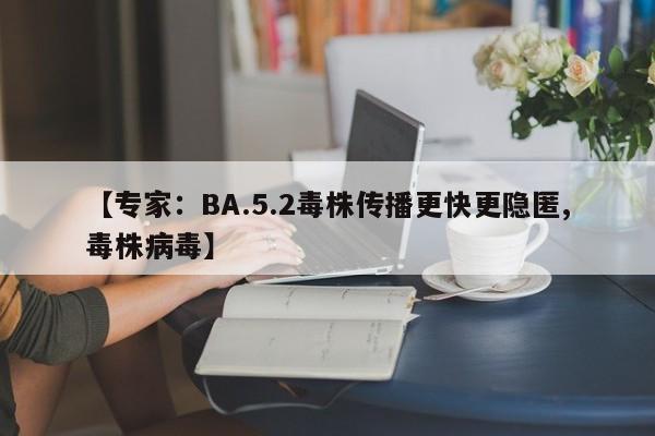 【专家:BA.5.2毒株传播更快更隐匿,毒株病毒】