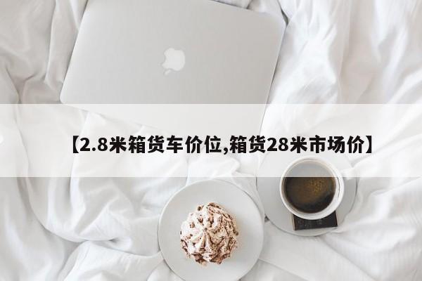 【2.8米箱货车价位,箱货28米市场价】