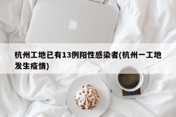 杭州工地已有13例阳性感染者(杭州一工地发生疫情)