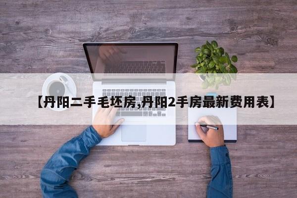 【丹阳二手毛坯房,丹阳2手房最新费用表】