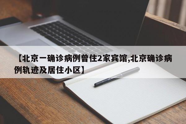 【北京一确诊病例曾住2家宾馆,北京确诊病例轨迹及居住小区】