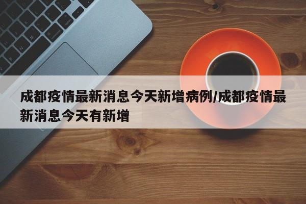 成都疫情最新消息今天新增病例/成都疫情最新消息今天有新增