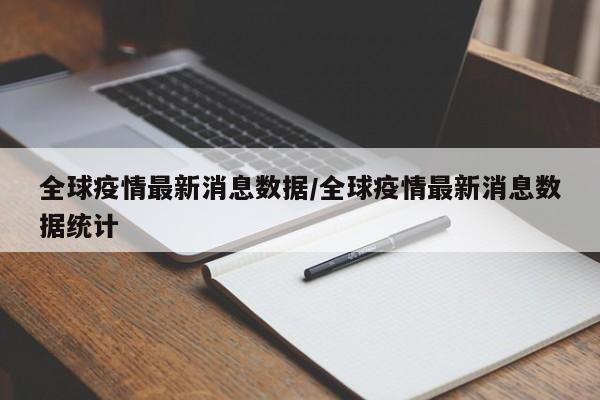 全球疫情最新消息数据/全球疫情最新消息数据统计