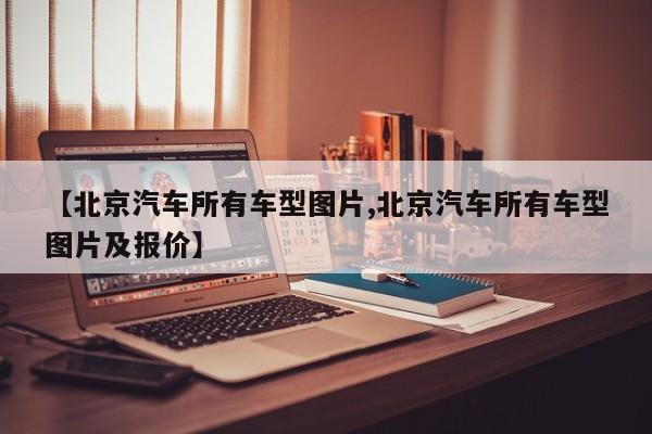 【北京汽车所有车型图片,北京汽车所有车型图片及报价】
