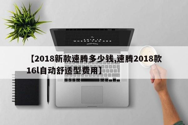 【2018新款速腾多少钱,速腾2018款16l自动舒适型费用】