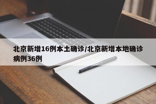 北京新增16例本土确诊/北京新增本地确诊病例36例