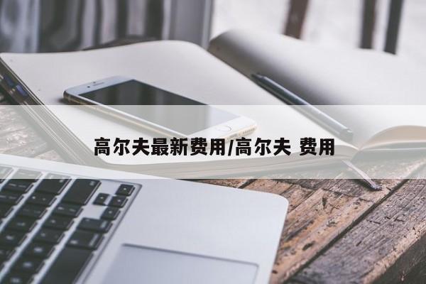 高尔夫最新费用/高尔夫 费用