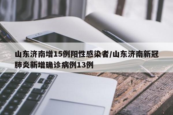 山东济南增15例阳性感染者/山东济南新冠肺炎新增确诊病例13例