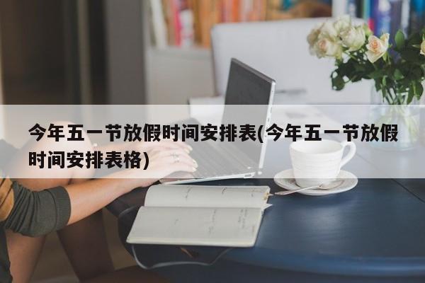 今年五一节放假时间安排表(今年五一节放假时间安排表格)
