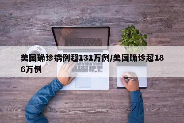 美国确诊病例超131万例/美国确诊超186万例