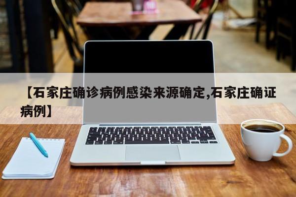 【石家庄确诊病例感染来源确定,石家庄确证病例】