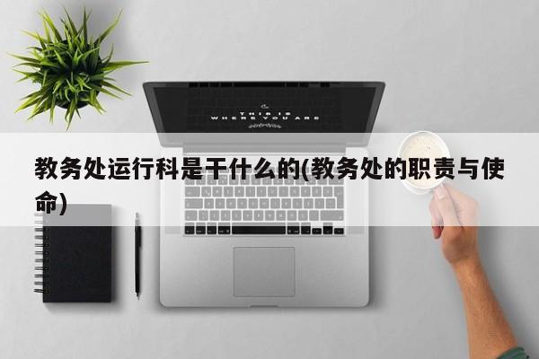 教务处运行科是干什么的(教务处的职责与使命)