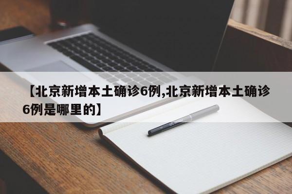 【北京新增本土确诊6例,北京新增本土确诊6例是哪里的】