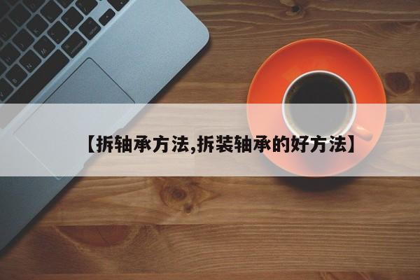 【拆轴承方法,拆装轴承的好方法】