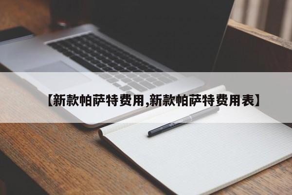 【新款帕萨特费用,新款帕萨特费用表】