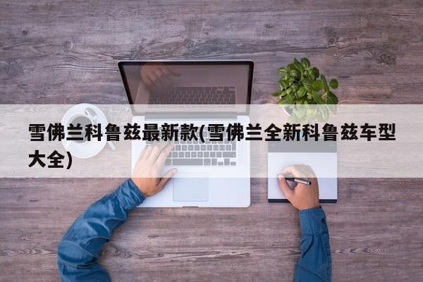 雪佛兰科鲁兹最新款(雪佛兰全新科鲁兹车型大全)