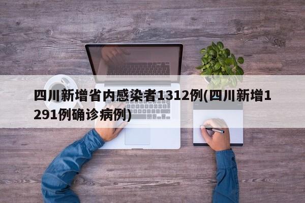 四川新增省内感染者1312例(四川新增1291例确诊病例)
