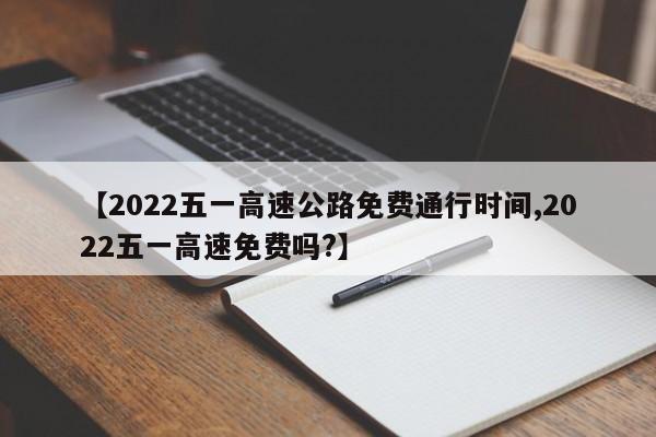 【2022五一高速公路免费通行时间,2022五一高速免费吗?】