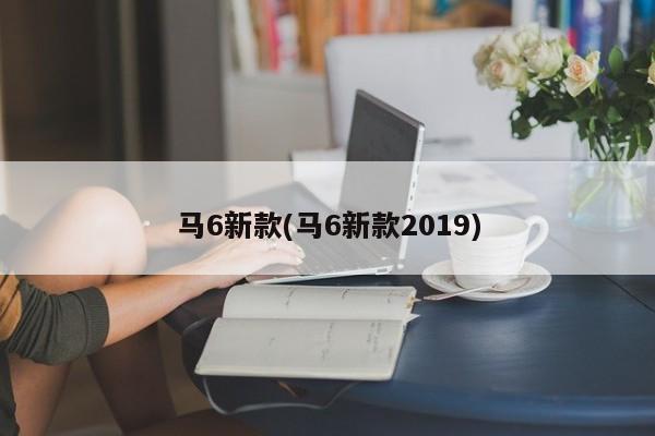 马6新款(马6新款2019)