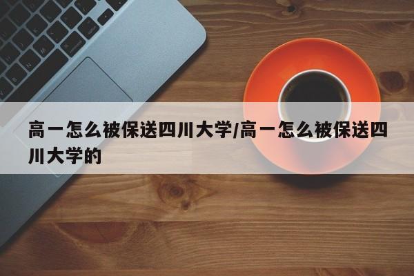 高一怎么被保送四川大学/高一怎么被保送四川大学的
