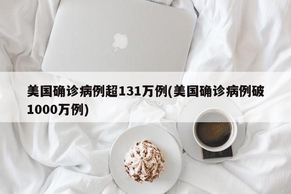 美国确诊病例超131万例(美国确诊病例破1000万例)