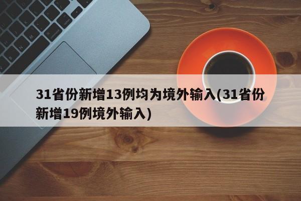 31省份新增13例均为境外输入(31省份新增19例境外输入)