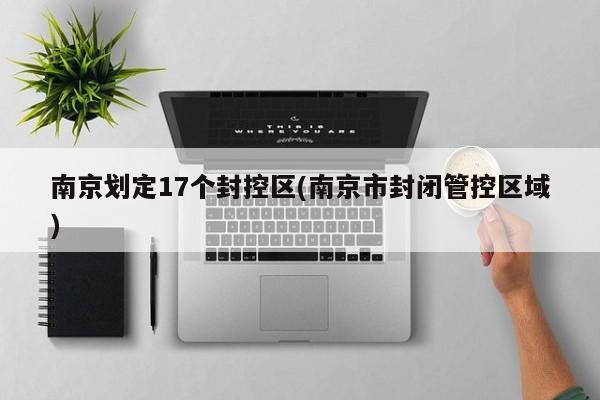 南京划定17个封控区(南京市封闭管控区域)