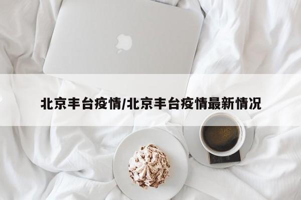 北京丰台疫情/北京丰台疫情最新情况