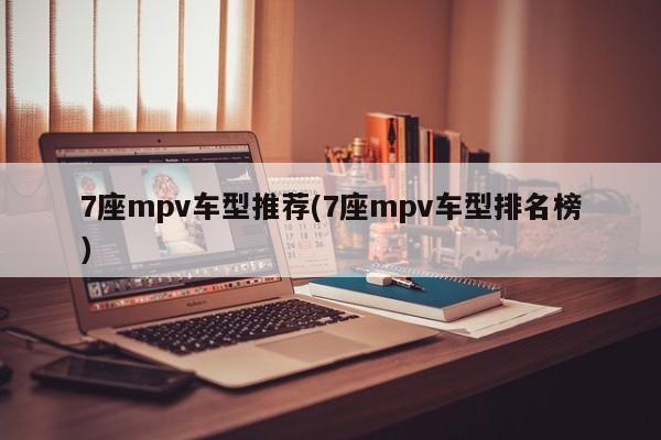 7座mpv车型推荐(7座mpv车型排名榜)