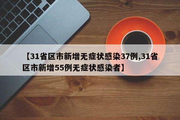 【31省区市新增无症状感染37例,31省区市新增55例无症状感染者】