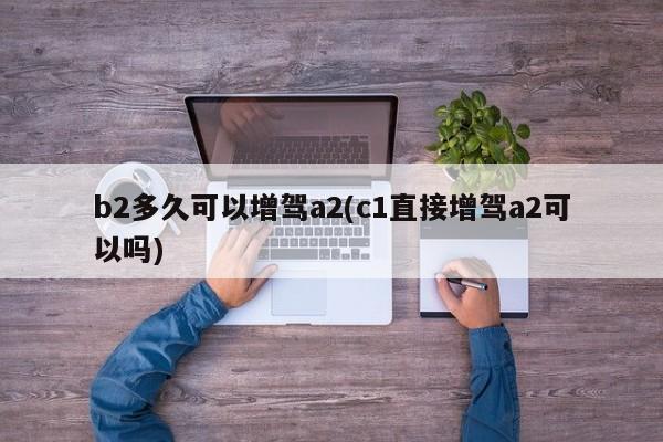 b2多久可以增驾a2(c1直接增驾a2可以吗)