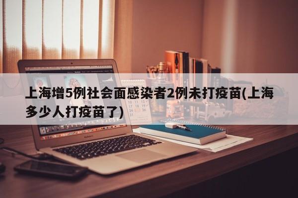 上海增5例社会面感染者2例未打疫苗(上海多少人打疫苗了)