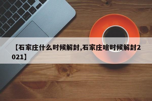 【石家庄什么时候解封,石家庄啥时候解封2021】