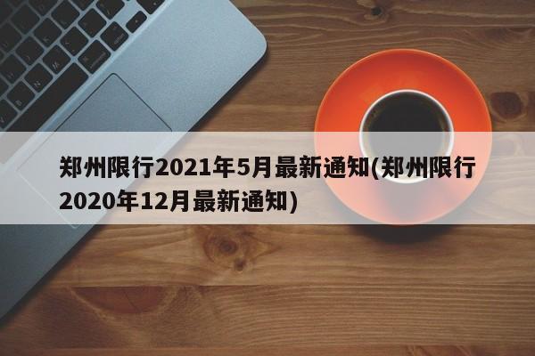郑州限行2021年5月最新通知(郑州限行2020年12月最新通知)