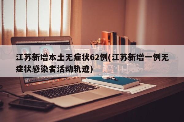 江苏新增本土无症状62例(江苏新增一例无症状感染者活动轨迹)
