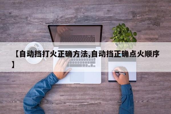 【自动挡打火正确方法,自动挡正确点火顺序】