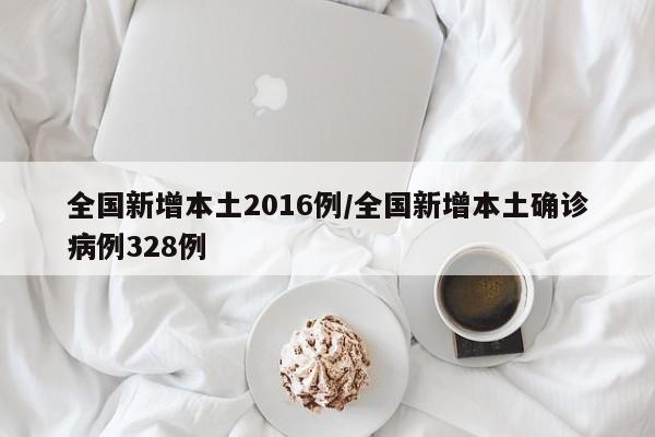 全国新增本土2016例/全国新增本土确诊病例328例