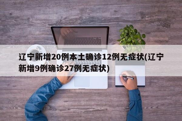 辽宁新增20例本土确诊12例无症状(辽宁新增9例确诊27例无症状)