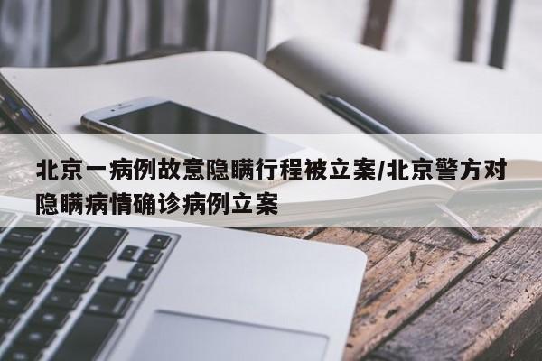 北京一病例故意隐瞒行程被立案/北京警方对隐瞒病情确诊病例立案
