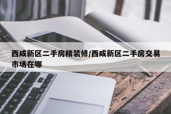 西咸新区二手房精装修/西咸新区二手房交易市场在哪